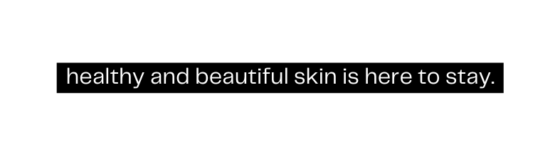 healthy and beautiful skin is here to stay